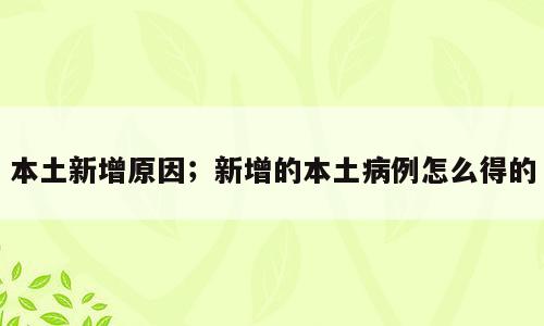 本土新增原因；新增的本土病例怎么得的