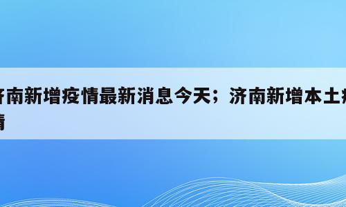 济南新增疫情最新消息今天；济南新增本土疫情