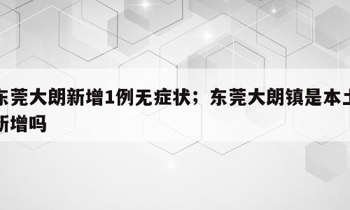 东莞大朗新增1例无症状；东莞大朗镇是本土新增吗