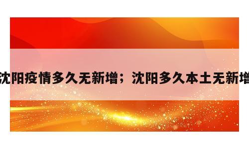 沈阳疫情多久无新增；沈阳多久本土无新增