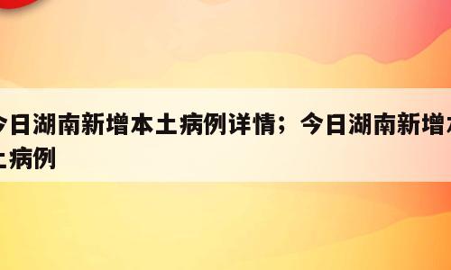 今日湖南新增本土病例详情；今日湖南新增本土病例
