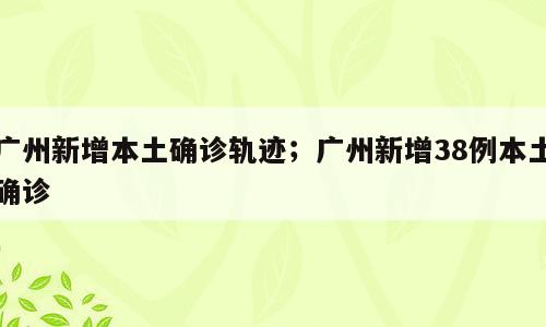 广州新增本土确诊轨迹；广州新增38例本土确诊