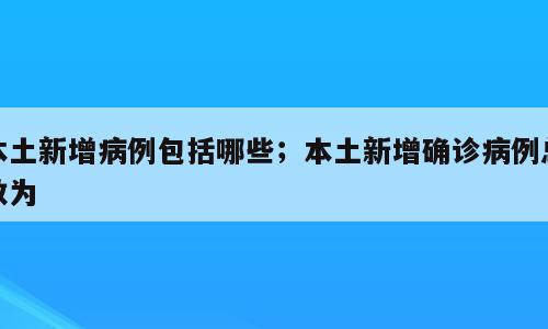 本土新增病例包括哪些；本土新增确诊病例总数为