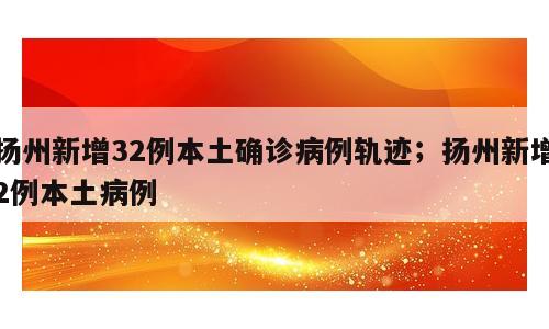扬州新增32例本土确诊病例轨迹；扬州新增2例本土病例