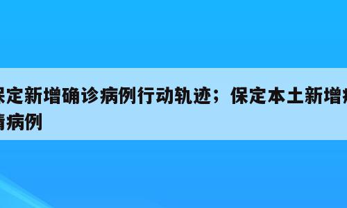 保定新增确诊病例行动轨迹；保定本土新增疫情病例