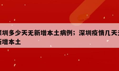 深圳多少天无新增本土病例；深圳疫情几天无新增本土