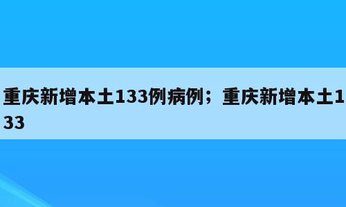 重庆新增本土133例病例；重庆新增本土133