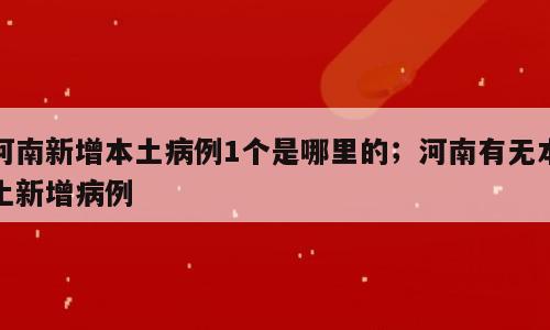 河南新增本土病例1个是哪里的；河南有无本土新增病例