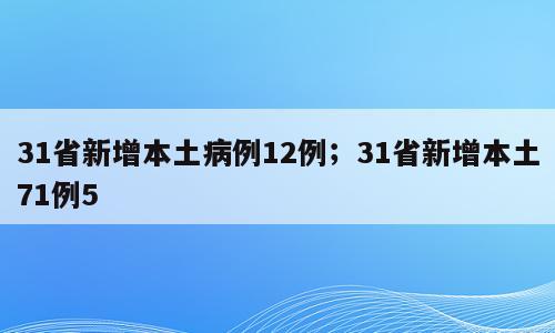 31省新增本土病例12例；31省新增本土71例5