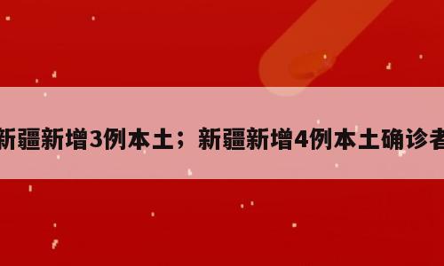 新疆新增3例本土；新疆新增4例本土确诊者