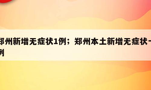 郑州新增无症状1例；郑州本土新增无症状一例