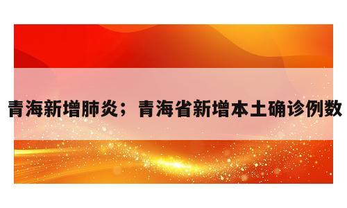 青海新增肺炎；青海省新增本土确诊例数