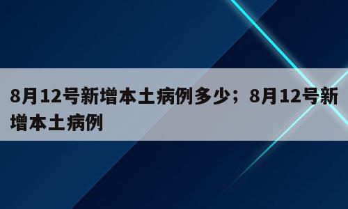8月12号新增本土病例多少；8月12号新增本土病例