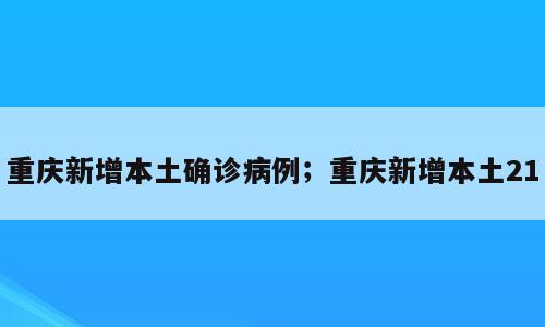 重庆新增本土确诊病例；重庆新增本土21