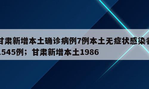 甘肃新增本土确诊病例7例本土无症状感染者1545例；甘肃新增本土1986