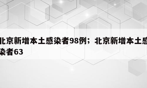 北京新增本土感染者98例；北京新增本土感染者63