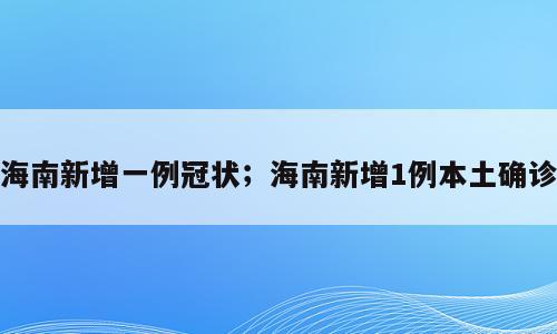 海南新增一例冠状；海南新增1例本土确诊