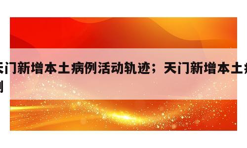 天门新增本土病例活动轨迹；天门新增本土病例