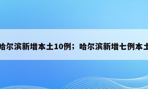 哈尔滨新增本土10例；哈尔滨新增七例本土