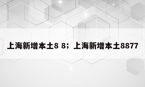 上海新增本土8 8；上海新增本土8877