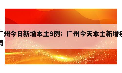 广州今日新增本土9例；广州今天本土新增疫情