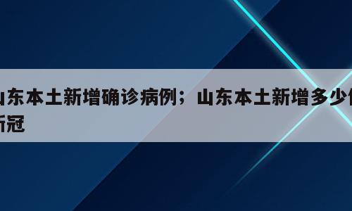 山东本土新增确诊病例；山东本土新增多少例新冠