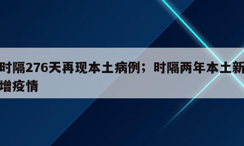 时隔276天再现本土病例；时隔两年本土新增疫情
