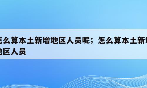 怎么算本土新增地区人员呢；怎么算本土新增地区人员