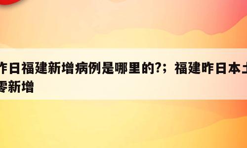 昨日福建新增病例是哪里的?；福建昨日本土零新增