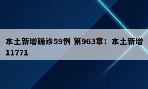 本土新增确诊59例 第963章；本土新增11771