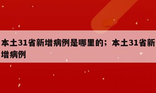 本土31省新增病例是哪里的；本土31省新增病例