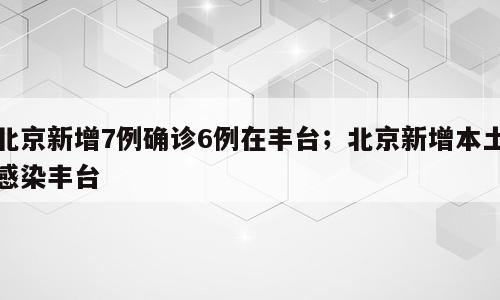 北京新增7例确诊6例在丰台；北京新增本土感染丰台