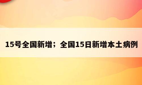 15号全国新增；全国15日新增本土病例