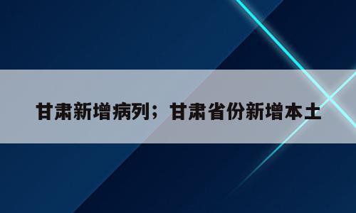 甘肃新增病列；甘肃省份新增本土