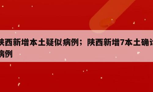 陕西新增本土疑似病例；陕西新增7本土确诊病例
