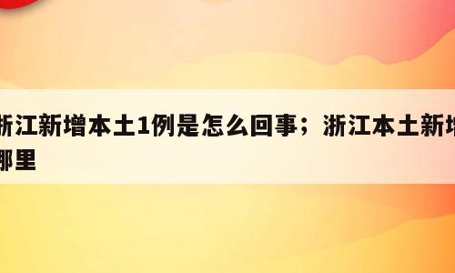 浙江新增本土1例是怎么回事；浙江本土新增哪里