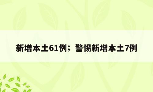 新增本土61例；警惕新增本土7例