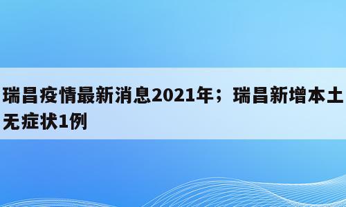 瑞昌疫情最新消息2021年；瑞昌新增本土无症状1例