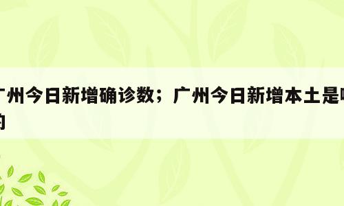 广州今日新增确诊数；广州今日新增本土是哪的