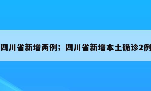 四川省新增两例；四川省新增本土确诊2例