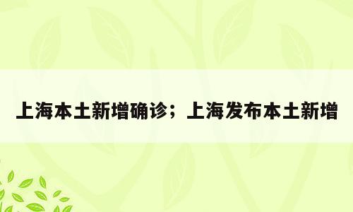 上海本土新增确诊；上海发布本土新增