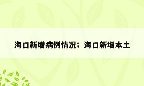 海口新增病例情况；海口新增本土