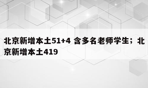 北京新增本土51+4 含多名老师学生；北京新增本土419