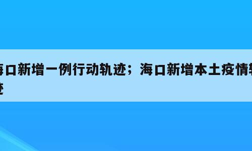 海口新增一例行动轨迹；海口新增本土疫情轨迹