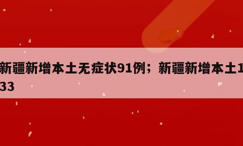 新疆新增本土无症状91例；新疆新增本土133