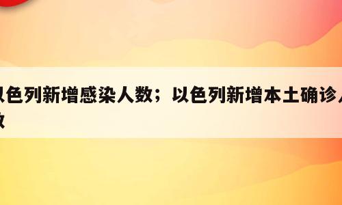 以色列新增感染人数；以色列新增本土确诊人数