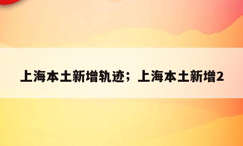 上海本土新增轨迹；上海本土新增2