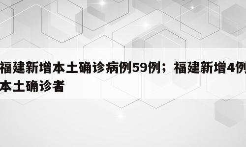 福建新增本土确诊病例59例；福建新增4例本土确诊者