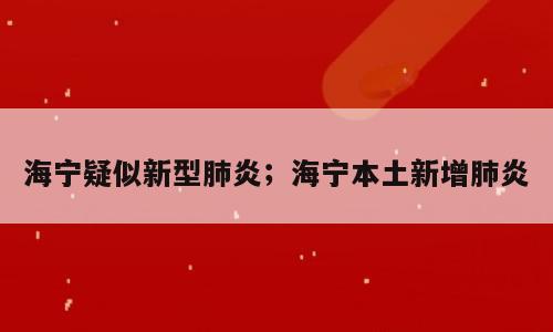 海宁疑似新型肺炎；海宁本土新增肺炎