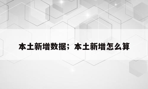 本土新增数据；本土新增怎么算